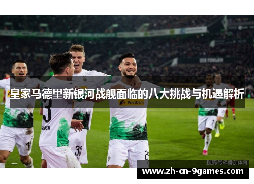 皇家马德里新银河战舰面临的八大挑战与机遇解析 皇家马德里新银河战舰面临的八大挑战与机遇解析