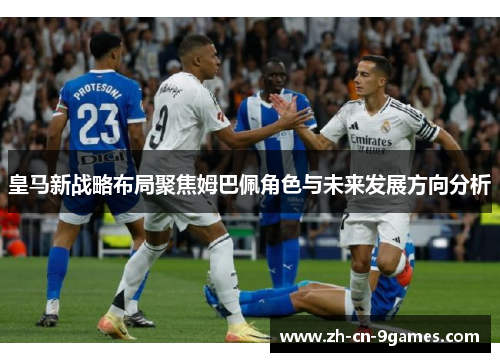 皇马新战略布局聚焦姆巴佩角色与未来发展方向分析 皇马新战略布局聚焦姆巴佩角色与未来发展方向分析