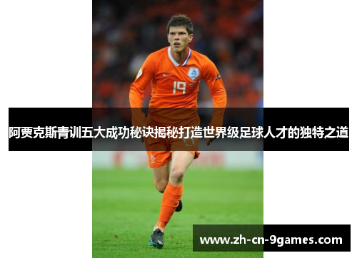 阿贾克斯青训五大成功秘诀揭秘打造世界级足球人才的独特之道 阿贾克斯青训五大成功秘诀揭秘打造世界级足球人才的独特之道