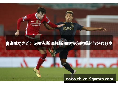 青训成功之路:阿贾克斯 桑托斯 佩纳罗尔的崛起与经验分享 青训成功之路:阿贾克斯 桑托斯 佩纳罗尔的崛起与经验分享