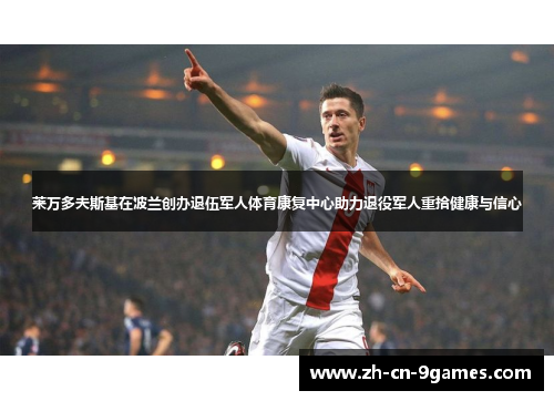 莱万多夫斯基在波兰创办退伍军人体育康复中心助力退役军人重拾健康与信心 莱万多夫斯基在波兰创办退伍军人体育康复中心助力退役军人重拾健康与信心