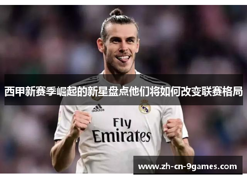 西甲新赛季崛起的新星盘点他们将如何改变联赛格局 西甲新赛季崛起的新星盘点他们将如何改变联赛格局