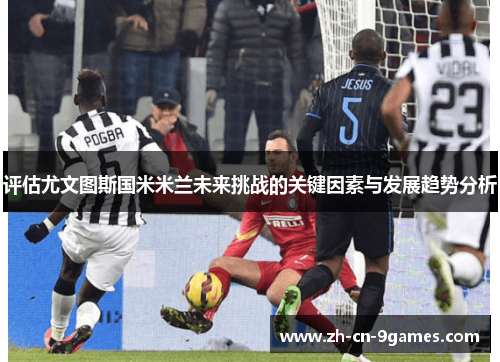 评估尤文图斯国米米兰未来挑战的关键因素与发展趋势分析 评估尤文图斯国米米兰未来挑战的关键因素与发展趋势分析