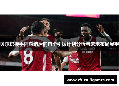 贝尔塔接手阿森纳后的首个引援计划分析与未来布局展望