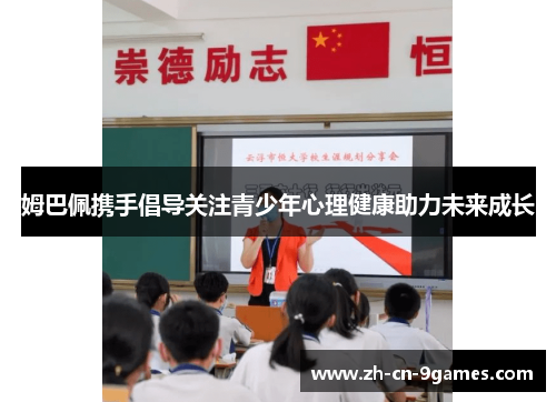 姆巴佩携手倡导关注青少年心理健康助力未来成长 姆巴佩携手倡导关注青少年心理健康助力未来成长