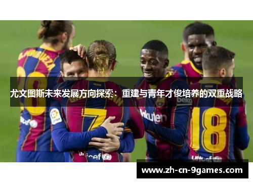 尤文图斯未来发展方向探索：重建与青年才俊培养的双重战略