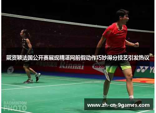 戴资颖法国公开赛展现精湛网前假动作巧妙得分技艺引发热议 戴资颖法国公开赛展现精湛网前假动作巧妙得分技艺引发热议