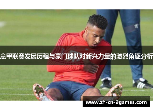 意甲联赛发展历程与豪门球队对新兴力量的激烈角逐分析 意甲联赛发展历程与豪门球队对新兴力量的激烈角逐分析