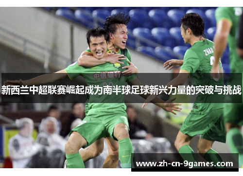 新西兰中超联赛崛起成为南半球足球新兴力量的突破与挑战 新西兰中超联赛崛起成为南半球足球新兴力量的突破与挑战