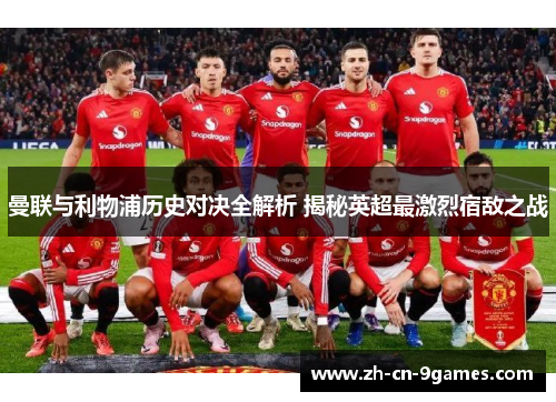 曼联与利物浦历史对决全解析 揭秘英超最激烈宿敌之战