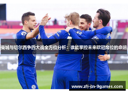 曼城与切尔西争四大战全方位分析:谁能掌控未来欧冠席位的命运 曼城与切尔西争四大战全方位分析:谁能掌控未来欧冠席位的命运