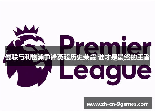 曼联与利物浦争锋英超历史荣耀 谁才是最终的王者 曼联与利物浦争锋英超历史荣耀 谁才是最终的王者