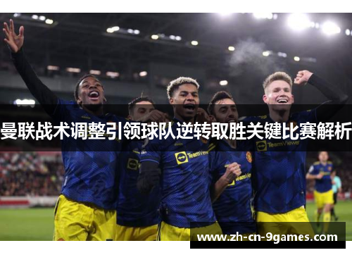 曼联战术调整引领球队逆转取胜关键比赛解析 曼联战术调整引领球队逆转取胜关键比赛解析