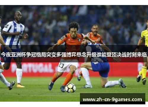 今夜亚洲杯争冠格局突变多强博弈悬念升级谁能登顶决战时刻来临 今夜亚洲杯争冠格局突变多强博弈悬念升级谁能登顶决战时刻来临