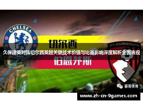 久保建英对阵切尔西英超关键战术价值与比赛影响深度解析全面表现 久保建英对阵切尔西英超关键战术价值与比赛影响深度解析全面表现