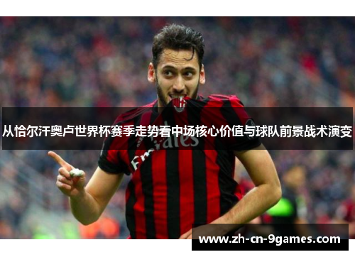从恰尔汗奥卢世界杯赛季走势看中场核心价值与球队前景战术演变 从恰尔汗奥卢世界杯赛季走势看中场核心价值与球队前景战术演变