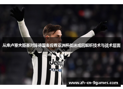 从库卢塞夫斯基对阵德国表现看亚洲杯低迷成因解析技术与战术层面 从库卢塞夫斯基对阵德国表现看亚洲杯低迷成因解析技术与战术层面