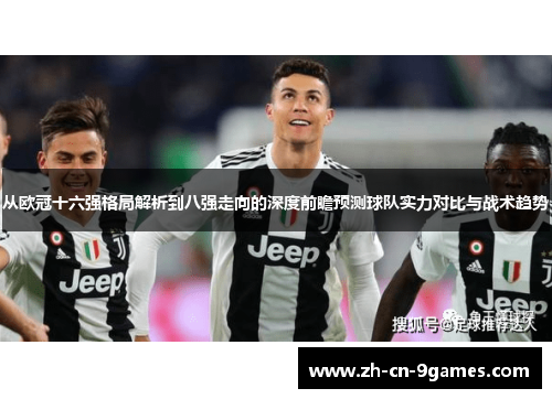 从欧冠十六强格局解析到八强走向的深度前瞻预测球队实力对比与战术趋势 从欧冠十六强格局解析到八强走向的深度前瞻预测球队实力对比与战术趋势