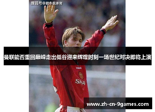 曼联能否重回巅峰走出低谷迎来辉煌时刻一场世纪对决即将上演 曼联能否重回巅峰走出低谷迎来辉煌时刻一场世纪对决即将上演