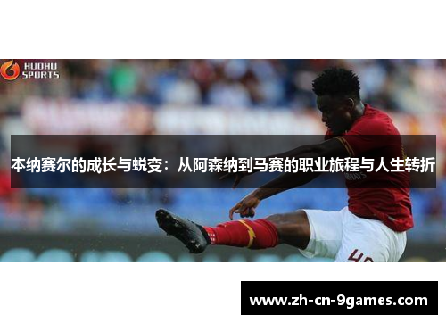 本纳赛尔的成长与蜕变：从阿森纳到马赛的职业旅程与人生转折