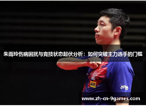 朱雨玲伤病困扰与竞技状态起伏分析：如何突破主力选手的门槛