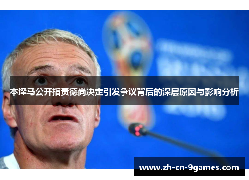 本泽马公开指责德尚决定引发争议背后的深层原因与影响分析