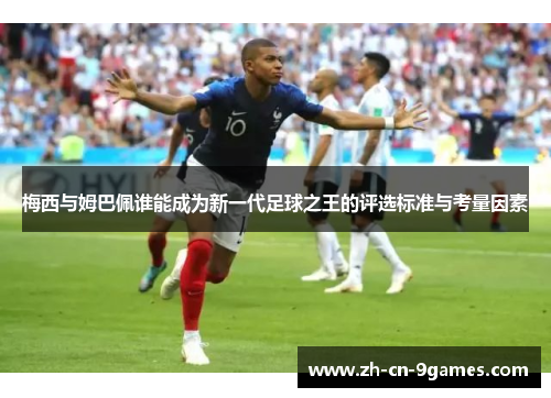 梅西与姆巴佩谁能成为新一代足球之王的评选标准与考量因素 梅西与姆巴佩谁能成为新一代足球之王的评选标准与考量因素