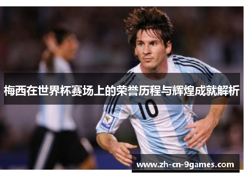 梅西在世界杯赛场上的荣誉历程与辉煌成就解析 梅西在世界杯赛场上的荣誉历程与辉煌成就解析