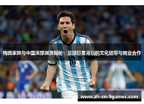 梅西家族与中国深厚渊源揭秘:足球巨星背后的文化纽带与商业合作 梅西家族与中国深厚渊源揭秘:足球巨星背后的文化纽带与商业合作