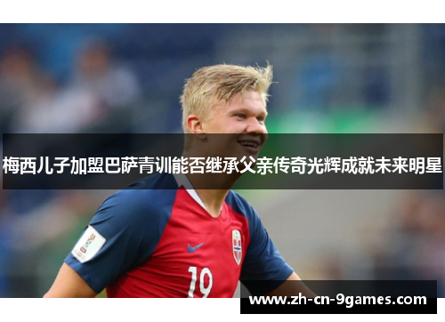 梅西儿子加盟巴萨青训能否继承父亲传奇光辉成就未来明星 梅西儿子加盟巴萨青训能否继承父亲传奇光辉成就未来明星